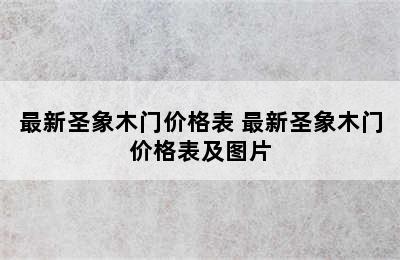 最新圣象木门价格表 最新圣象木门价格表及图片